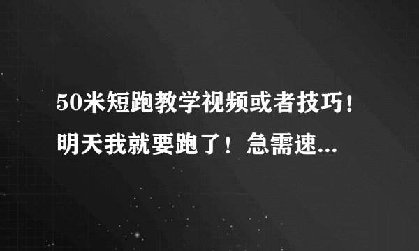 50米短跑教学视频或者技巧！明天我就要跑了！急需速成方法！还要说一下起跑姿势！