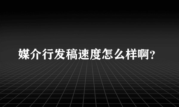媒介行发稿速度怎么样啊？