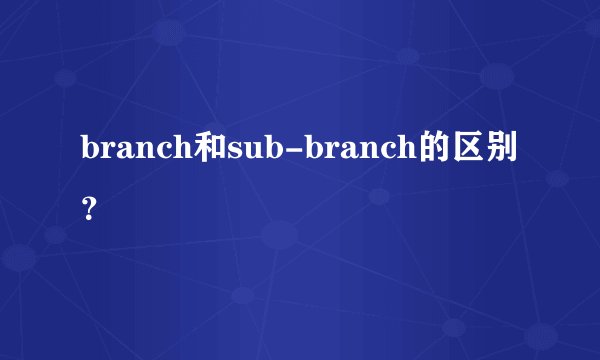 branch和sub-branch的区别？