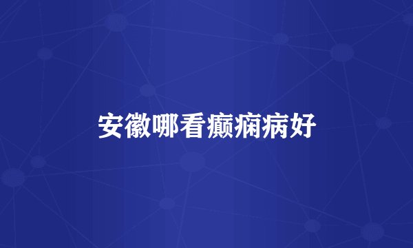 安徽哪看癫痫病好