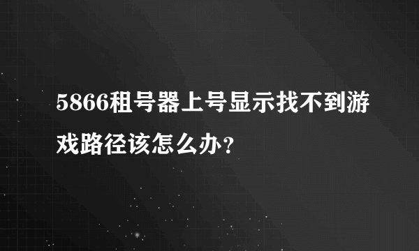 5866租号器上号显示找不到游戏路径该怎么办？