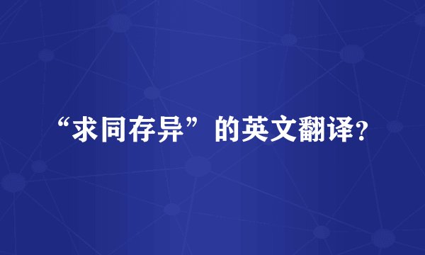 “求同存异”的英文翻译？