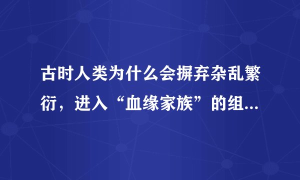 古时人类为什么会摒弃杂乱繁衍，进入“血缘家族”的组织状态？