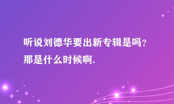 听说刘德华要出新专辑是吗？那是什么时候啊．