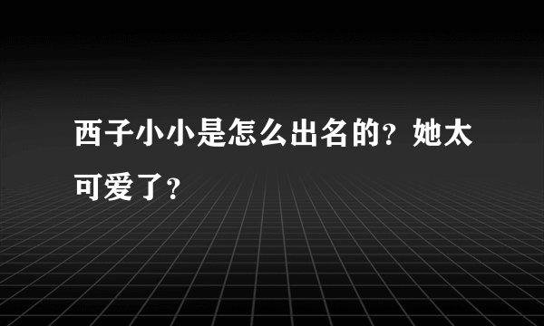 西子小小是怎么出名的？她太可爱了？
