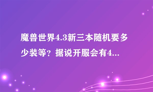 魔兽世界4.3新三本随机要多少装等？据说开服会有4重大礼，是那些