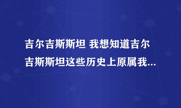 吉尔吉斯斯坦 我想知道吉尔吉斯斯坦这些历史上原属我族领土的国家如今对中国的看法，特别是如何看待历史。