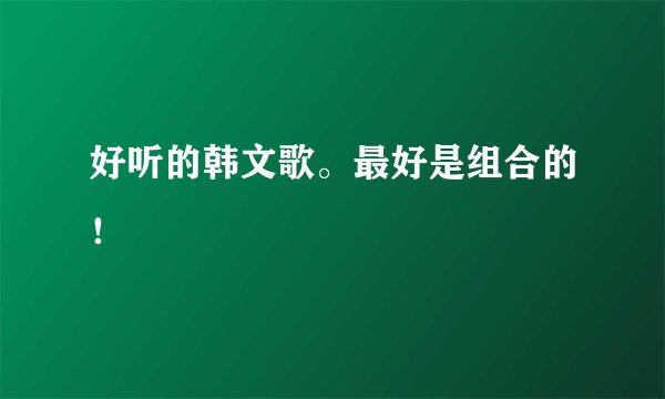 好听的韩文歌。最好是组合的！