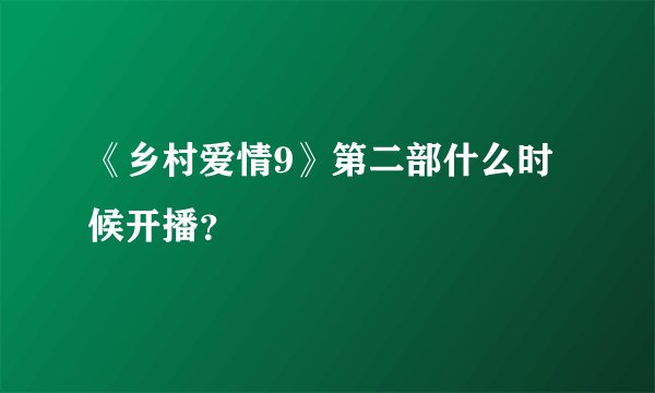 《乡村爱情9》第二部什么时候开播？