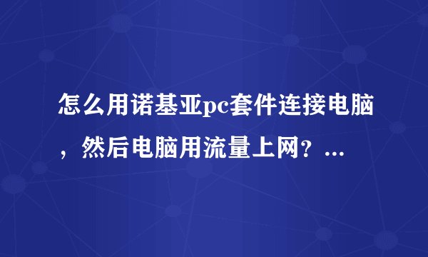 怎么用诺基亚pc套件连接电脑，然后电脑用流量上网？我试了好几次都不行!不知道在哪里连接