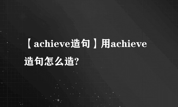 【achieve造句】用achieve造句怎么造?