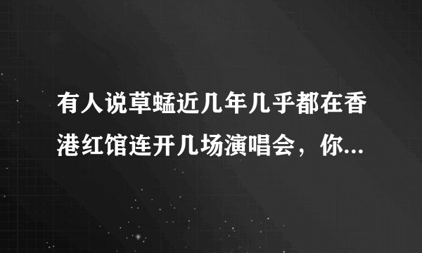 有人说草蜢近几年几乎都在香港红馆连开几场演唱会，你怎么看？