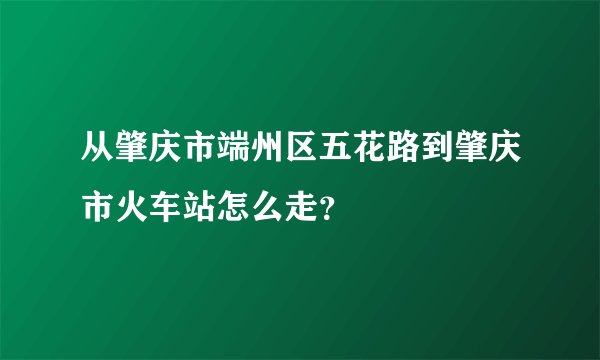 从肇庆市端州区五花路到肇庆市火车站怎么走？