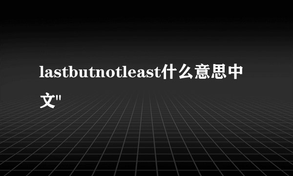lastbutnotleast什么意思中文