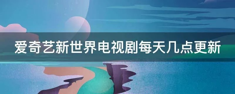 爱奇艺新世界电视剧每天几点更新