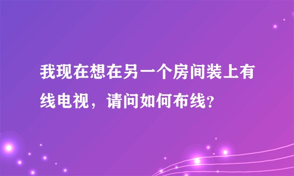 我现在想在另一个房间装上有线电视，请问如何布线？
