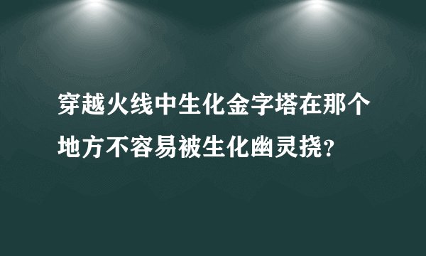 穿越火线中生化金字塔在那个地方不容易被生化幽灵挠？