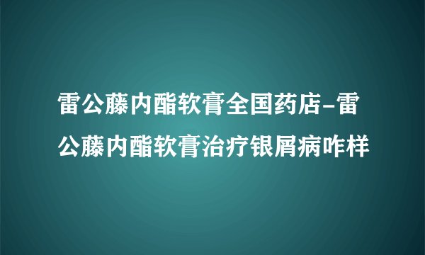 雷公藤内酯软膏全国药店-雷公藤内酯软膏治疗银屑病咋样