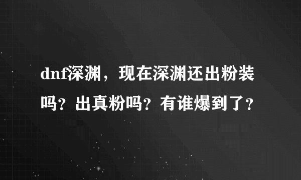 dnf深渊，现在深渊还出粉装吗？出真粉吗？有谁爆到了？
