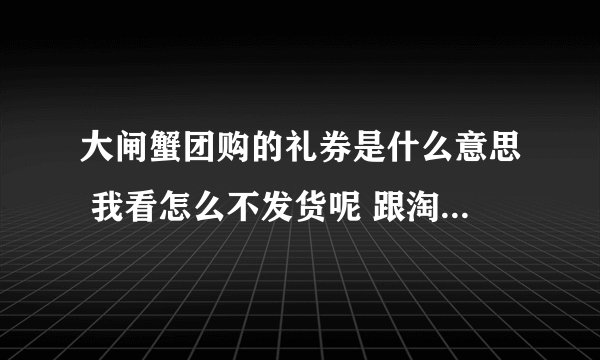 大闸蟹团购的礼券是什么意思 我看怎么不发货呢 跟淘宝不一样吗？