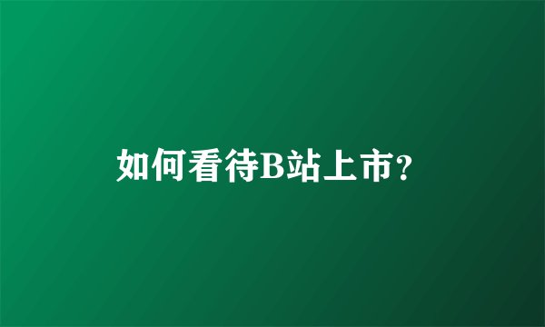 如何看待B站上市？