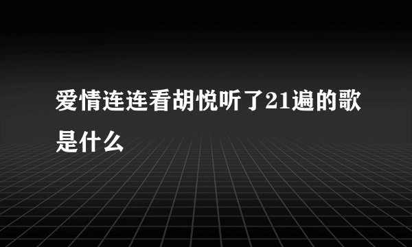 爱情连连看胡悦听了21遍的歌是什么