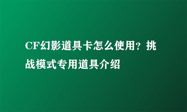 CF幻影道具卡怎么使用？挑战模式专用道具介绍