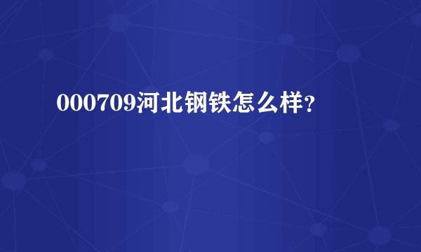 000709河北钢铁怎么样？