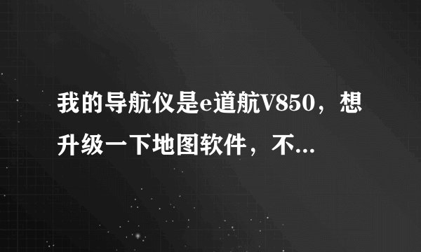 我的导航仪是e道航V850，想升级一下地图软件，不知道去哪里该怎样操作。