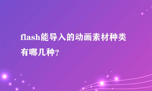 flash能导入的动画素材种类有哪几种？