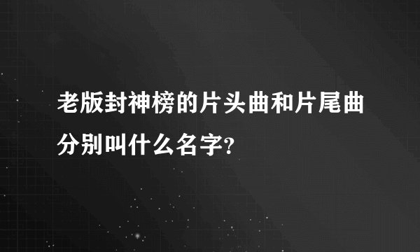老版封神榜的片头曲和片尾曲分别叫什么名字？