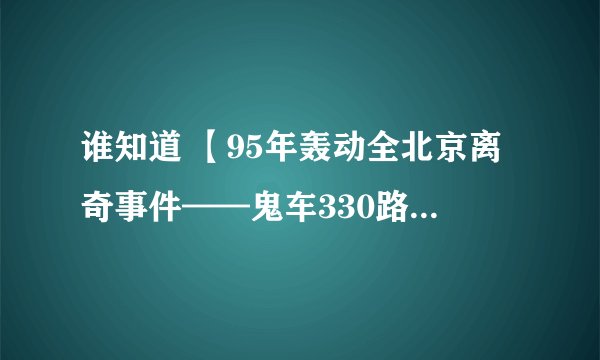谁知道 【95年轰动全北京离奇事件——鬼车330路公交车】是真事？