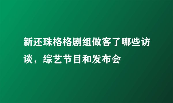 新还珠格格剧组做客了哪些访谈，综艺节目和发布会