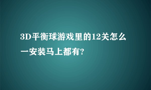 3D平衡球游戏里的12关怎么一安装马上都有?