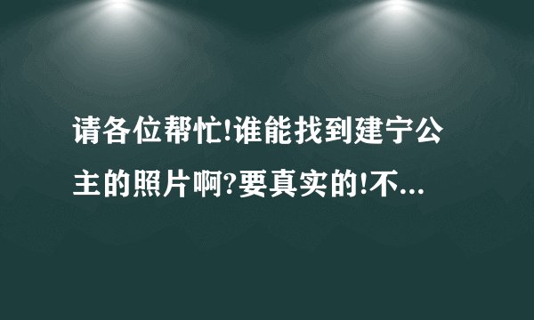 请各位帮忙!谁能找到建宁公主的照片啊?要真实的!不是电视里的!谢谢