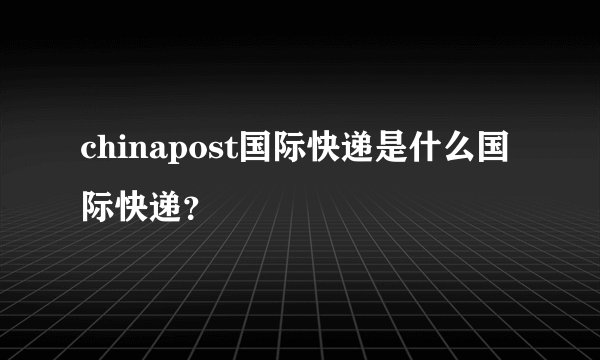 chinapost国际快递是什么国际快递？