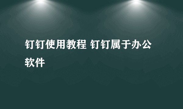 钉钉使用教程 钉钉属于办公软件