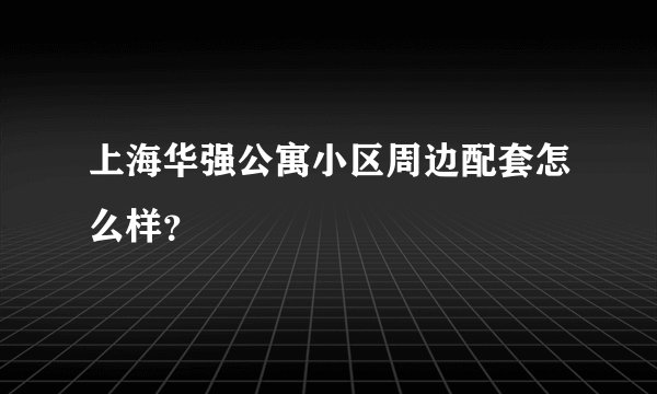 上海华强公寓小区周边配套怎么样?