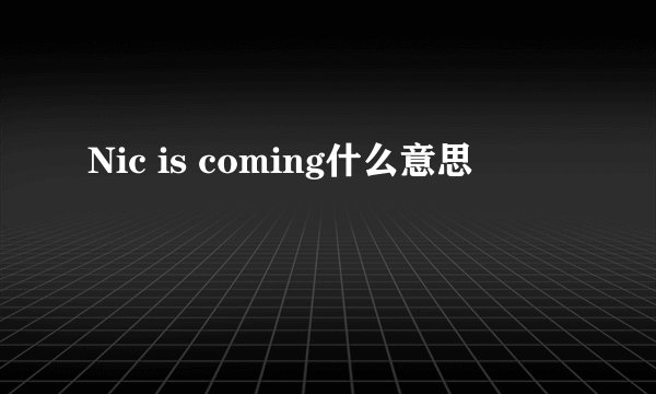Nic is coming什么意思
