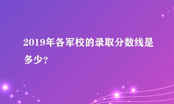 2019年各军校的录取分数线是多少？