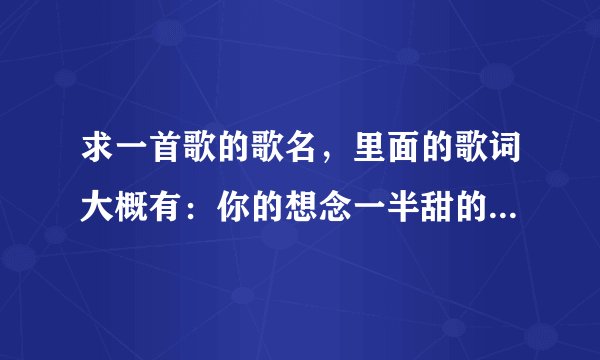 求一首歌的歌名，里面的歌词大概有：你的想念一半甜的，一半苦的，你的…是唱…的歌