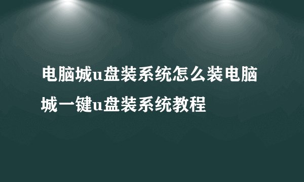 电脑城u盘装系统怎么装电脑城一键u盘装系统教程
