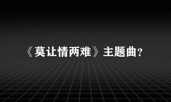 《莫让情两难》主题曲？
