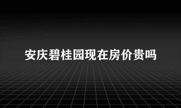 安庆碧桂园现在房价贵吗