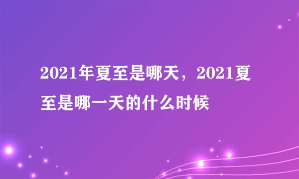 2021年夏至是哪天，2021夏至是哪一天的什么时候