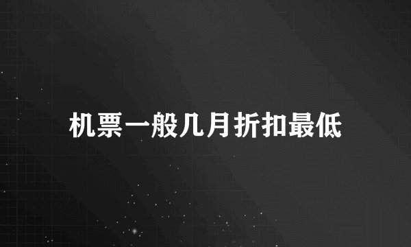 机票一般几月折扣最低