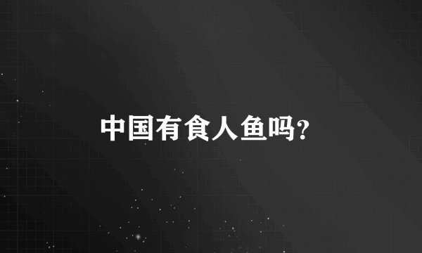 中国有食人鱼吗？