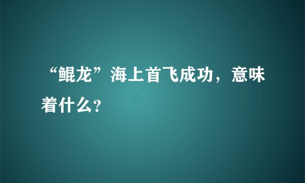 “鲲龙”海上首飞成功，意味着什么？