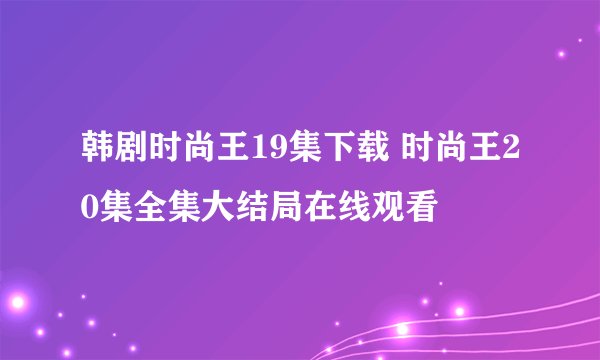 韩剧时尚王19集下载 时尚王20集全集大结局在线观看