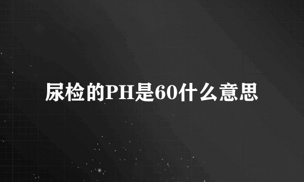 尿检的PH是60什么意思